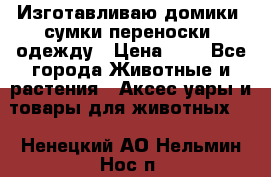 Изготавливаю домики, сумки-переноски, одежду › Цена ­ 1 - Все города Животные и растения » Аксесcуары и товары для животных   . Ненецкий АО,Нельмин Нос п.